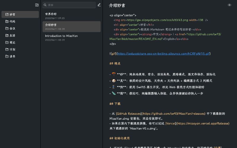 #App #macOS #GitHub✏️ Mac 上轻灵的 Markdown 笔记本 —— 妙言💻 妙言是一款可以在 macOS 平台中使用的 Markdown 编辑器，具备以下特点：🔸 纯本地使用，无需联网和登录即可正常使用；🔸 极简的设计风格，文件夹 + 文件列表 + 编辑器方式 3 列模式🔸 支持语法高亮和一键自动排版；🔸 外观支持深浅两种模式；🔸 支持中英双语界面；🔸 支持修改文档存储位置，搭配 iCloud 或网盘使用可做到云端同步；🔸 支持预览，并可修改编辑器字体字号、预览字体字号等；🔸 支持全屏演示模式；🔸 支持快捷键操作；🔸 Swift5 原生开发，相比 Web 套壳方式性能体验好